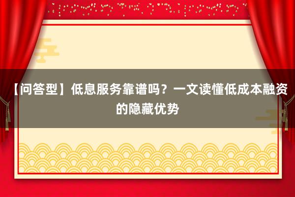 【问答型】低息服务靠谱吗?一文读懂低成本融资的隐藏优势