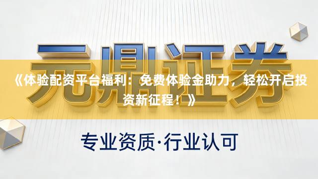 《体验配资平台福利:免费体验金助力,轻松开启投资新征程!》