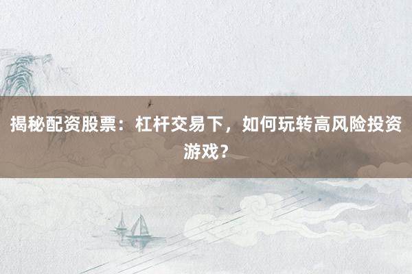 揭秘配资股票:杠杆交易下,如何玩转高风险投资游戏?