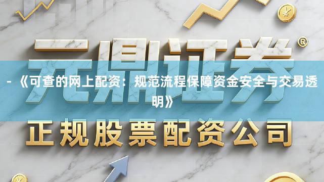 - 《可查的网上配资:规范流程保障资金安全与交易透明》
