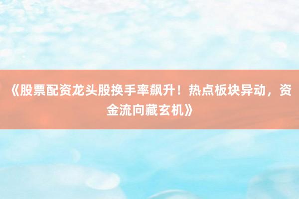 《股票配资龙头股换手率飙升！热点板块异动，资金流向藏玄机》