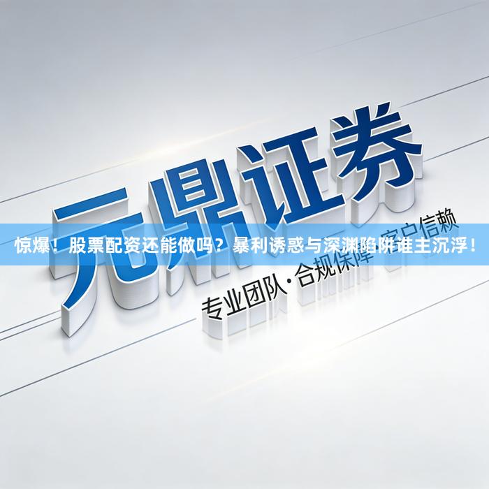 惊爆！股票配资还能做吗？暴利诱惑与深渊陷阱谁主沉浮！