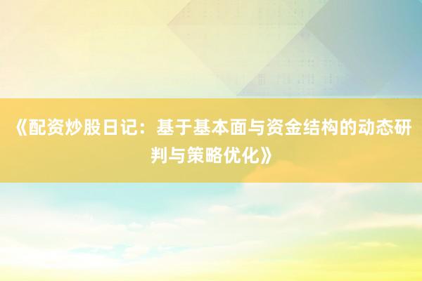 《配资炒股日记：基于基本面与资金结构的动态研判与策略优化》