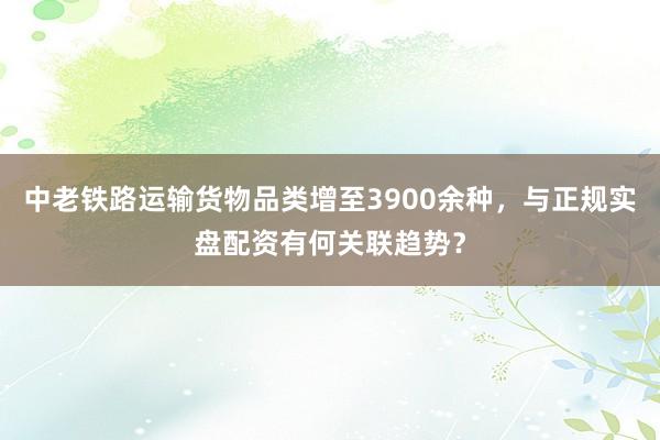中老铁路运输货物品类增至3900余种，与正规实盘配资有何关联趋势？