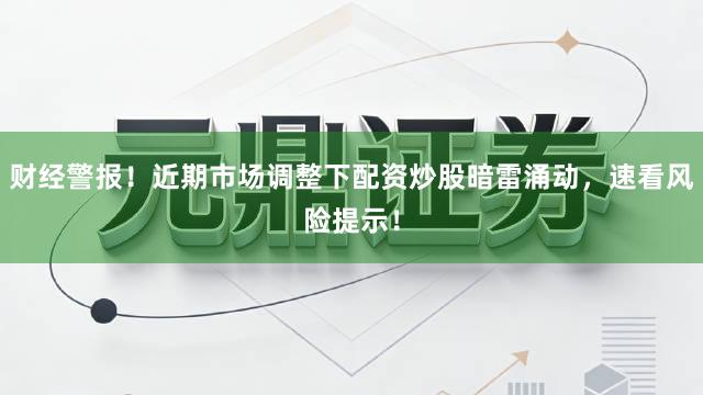 财经警报！近期市场调整下配资炒股暗雷涌动，速看风险提示！