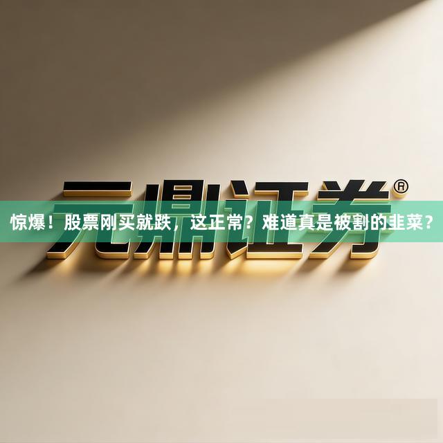惊爆！股票刚买就跌，这正常？难道真是被割的韭菜？