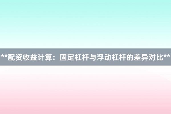 **配资收益计算：固定杠杆与浮动杠杆的差异对比**